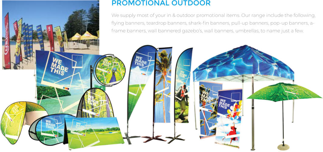 PROMOTIONAL OUTDOOR We supply most of your in & outdoor promotional items. Our range include the following, flying banners, teardrop banners, shark-fin banners, pull-up banners, pop-up banners, a-frame banners, wall bannered gazebo’s, wall banners, umbrellas, to name just a few.